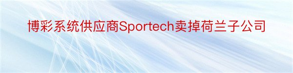 博彩系统供应商Sportech卖掉荷兰子公司