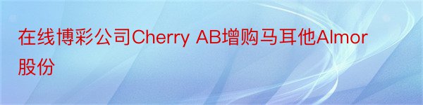 在线博彩公司Cherry AB增购马耳他Almor股份