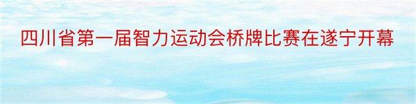四川省第一届智力运动会桥牌比赛在遂宁开幕