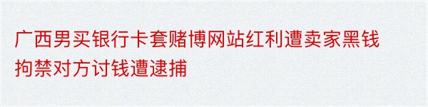 广西男买银行卡套赌博网站红利遭卖家黑钱拘禁对方讨钱遭逮捕