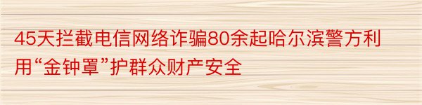45天拦截电信网络诈骗80余起哈尔滨警方利用“金钟罩”护群众财产安全