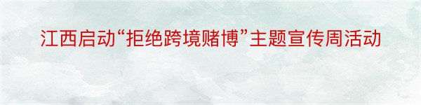 江西启动“拒绝跨境赌博”主题宣传周活动