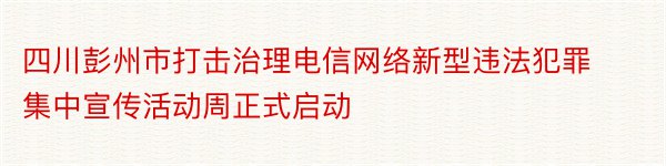 四川彭州市打击治理电信网络新型违法犯罪集中宣传活动周正式启动