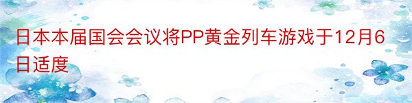 日本本届国会会议将PP黄金列车游戏于12月6日适度