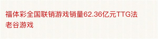 福体彩全国联销游戏销量62.36亿元TTG法老谷游戏