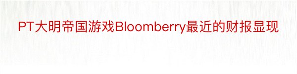 PT大明帝国游戏Bloomberry最近的财报显现