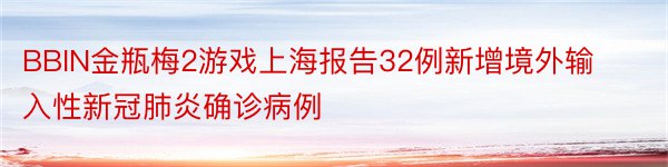 BBIN金瓶梅2游戏上海报告32例新增境外输入性新冠肺炎确诊病例