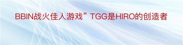 BBIN战火佳人游戏” TGG是HIRO的创造者