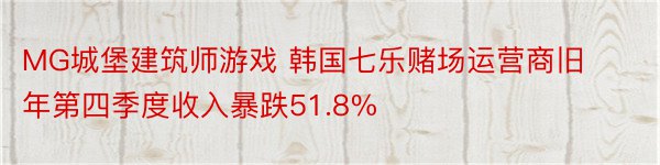 MG城堡建筑师游戏 韩国七乐赌场运营商旧年第四季度收入暴跌51.8%