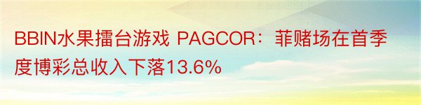 BBIN水果擂台游戏 PAGCOR：菲赌场在首季度博彩总收入下落13.6%