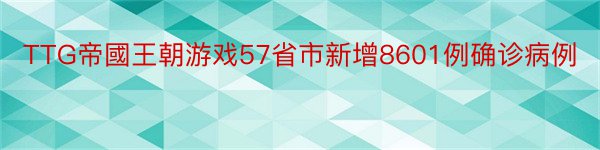 TTG帝國王朝游戏57省市新增8601例确诊病例