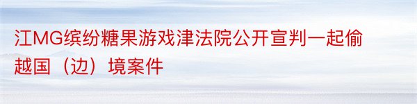 江MG缤纷糖果游戏津法院公开宣判一起偷越国（边）境案件
