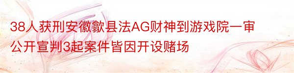 38人获刑安徽歙县法AG财神到游戏院一审公开宣判3起案件皆因开设赌场