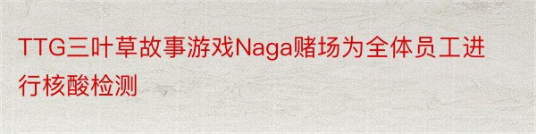 TTG三叶草故事游戏Naga赌场为全体员工进行核酸检测