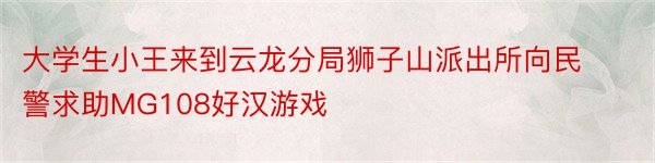 大学生小王来到云龙分局狮子山派出所向民警求助MG108好汉游戏