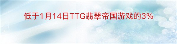 低于1月14日TTG翡翠帝国游戏的3%