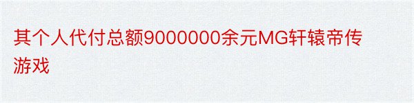 其个人代付总额9000000余元MG轩辕帝传游戏