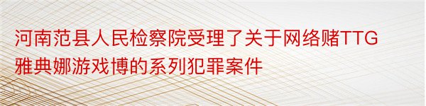 河南范县人民检察院受理了关于网络赌TTG雅典娜游戏博的系列犯罪案件
