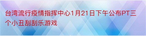 台湾流行疫情指挥中心1月21日下午公布PT三个小丑刮刮乐游戏