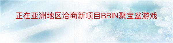 正在亚洲地区洽商新项目BBIN聚宝盆游戏
