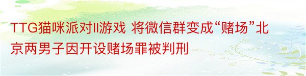 TTG猫咪派对II游戏 将微信群变成“赌场”北京两男子因开设赌场罪被判刑
