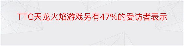 TTG天龙火焰游戏另有47%的受访者表示