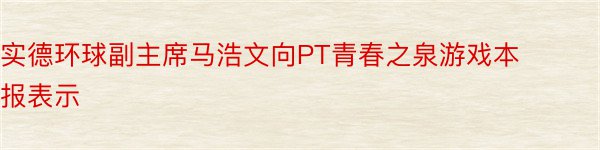 实德环球副主席马浩文向PT青春之泉游戏本报表示