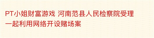 PT小姐财富游戏 河南范县人民检察院受理一起利用网络开设赌场案