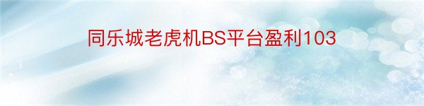 同乐城老虎机BS平台盈利103