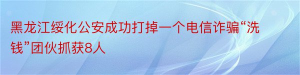 黑龙江绥化公安成功打掉一个电信诈骗“洗钱”团伙抓获8人