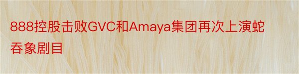 888控股击败GVC和Amaya集团再次上演蛇吞象剧目