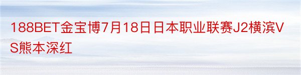 188BET金宝博7月18日日本职业联赛J2横滨VS熊本深红