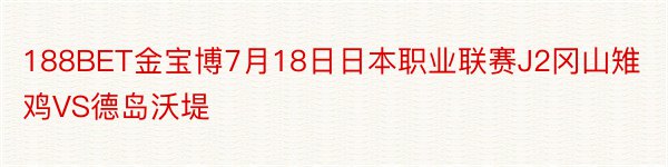 188BET金宝博7月18日日本职业联赛J2冈山雉鸡VS德岛沃堤