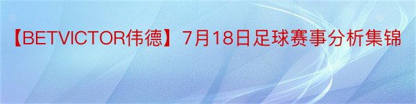 【BETVICTOR伟德】7月18日足球赛事分析集锦