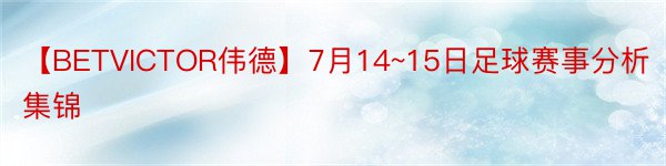 【BETVICTOR伟德】7月14~15日足球赛事分析集锦