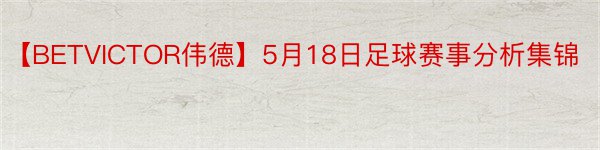 【BETVICTOR伟德】5月18日足球赛事分析集锦
