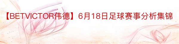 【BETVICTOR伟德】6月18日足球赛事分析集锦