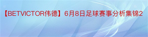 【BETVICTOR伟德】6月8日足球赛事分析集锦2