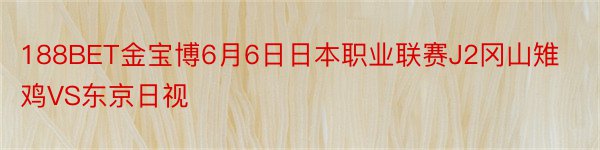 188BET金宝博6月6日日本职业联赛J2冈山雉鸡VS东京日视