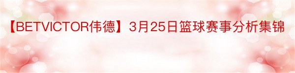【BETVICTOR伟德】3月25日篮球赛事分析集锦