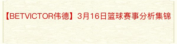 【BETVICTOR伟德】3月16日篮球赛事分析集锦