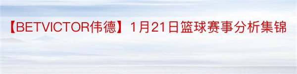 【BETVICTOR伟德】1月21日篮球赛事分析集锦