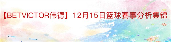 【BETVICTOR伟德】12月15日篮球赛事分析集锦