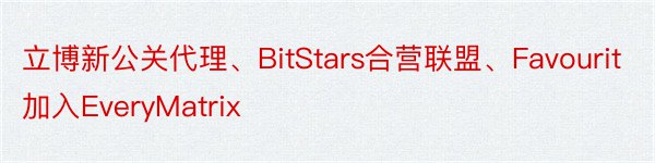 立博新公关代理、BitStars合营联盟、Favourit加入EveryMatrix