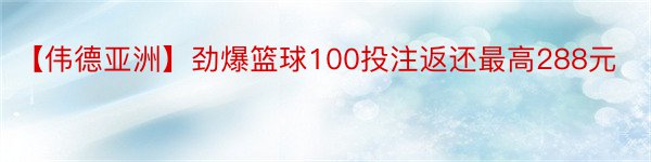 【伟德亚洲】劲爆篮球100投注返还最高288元