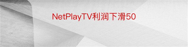 NetPlayTV利润下滑50
