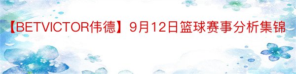 【BETVICTOR伟德】9月12日篮球赛事分析集锦