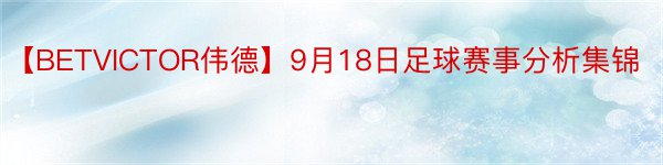 【BETVICTOR伟德】9月18日足球赛事分析集锦
