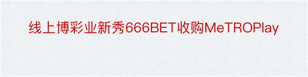 线上博彩业新秀666BET收购MeTROPlay
