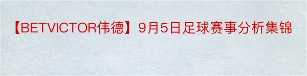 【BETVICTOR伟德】9月5日足球赛事分析集锦